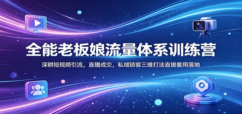 全能老板娘流量体系训练营：深耕短视频引流，直播成交，私域锁客三维打法直接套用落地-爱尚网赚
