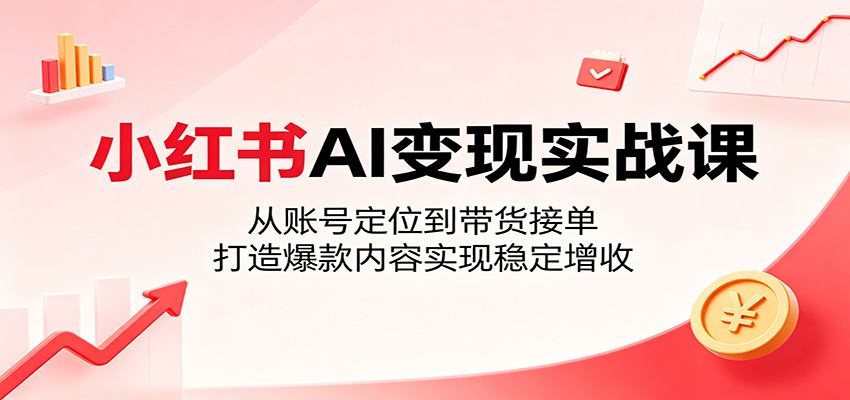 小红书AI变现实战课：从账号定位到带货接单，打造爆款内容实现稳定增收-爱尚网赚