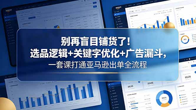 别再盲目铺货了！选品逻辑+关键字优化+广告漏斗，一套课打通亚马逊出单全流程-爱尚网赚