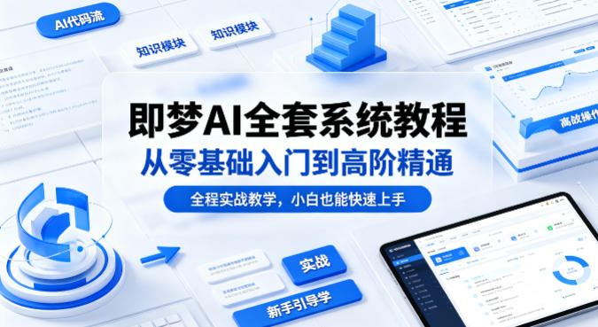 即梦AI全套系统教程，从零基础入门到高阶精通，全程实战教学，小白也能快速上手-爱尚网赚