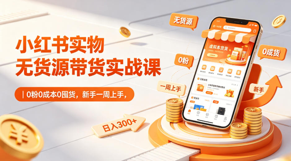 小红书实物无货源带货实战课｜0粉0成本0囤货，新手一周上手，日入300+-爱尚网赚