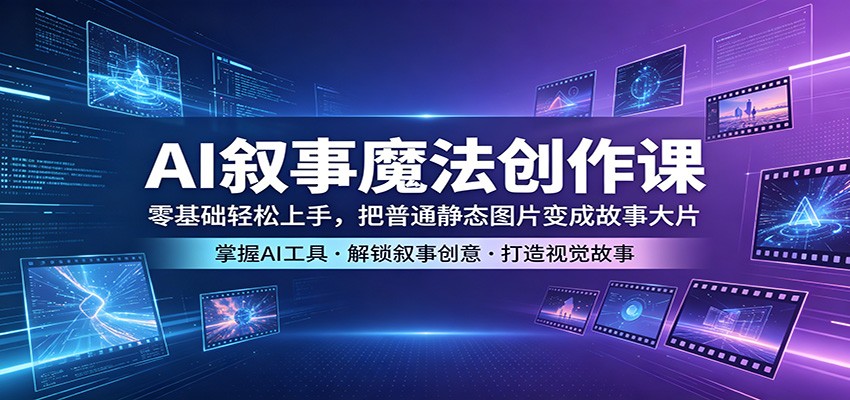 AI叙事魔法创作课：零基础轻松上手，把普通静态图片变成故事大片-爱尚网赚