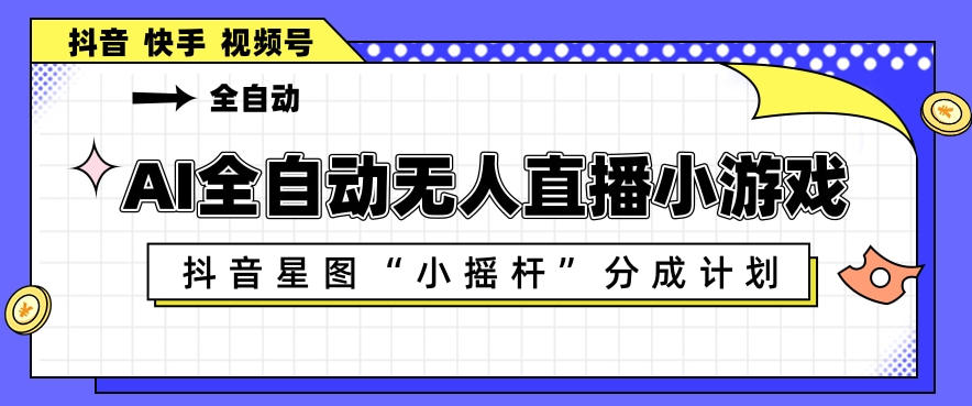 AI全自动直播小游戏，抖音星图小摇杆分成计划，支持多账号矩阵化运营【揭秘】-爱尚网赚