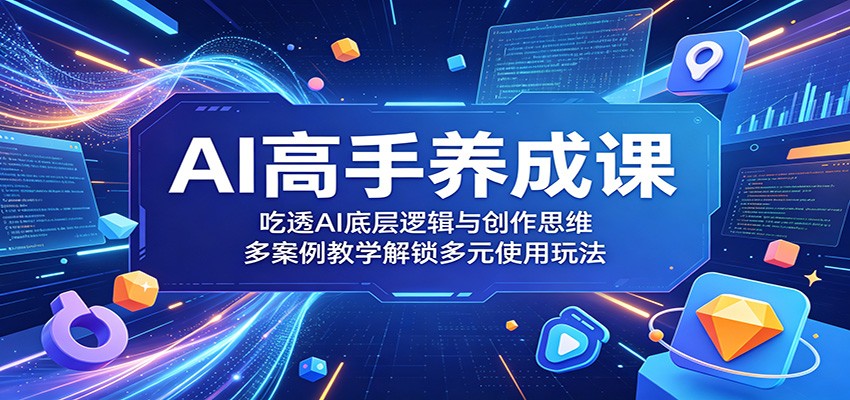 AI高手养成课：吃透AI底层逻辑与创作思维，多案例教学解锁多元使用玩法-爱尚网赚