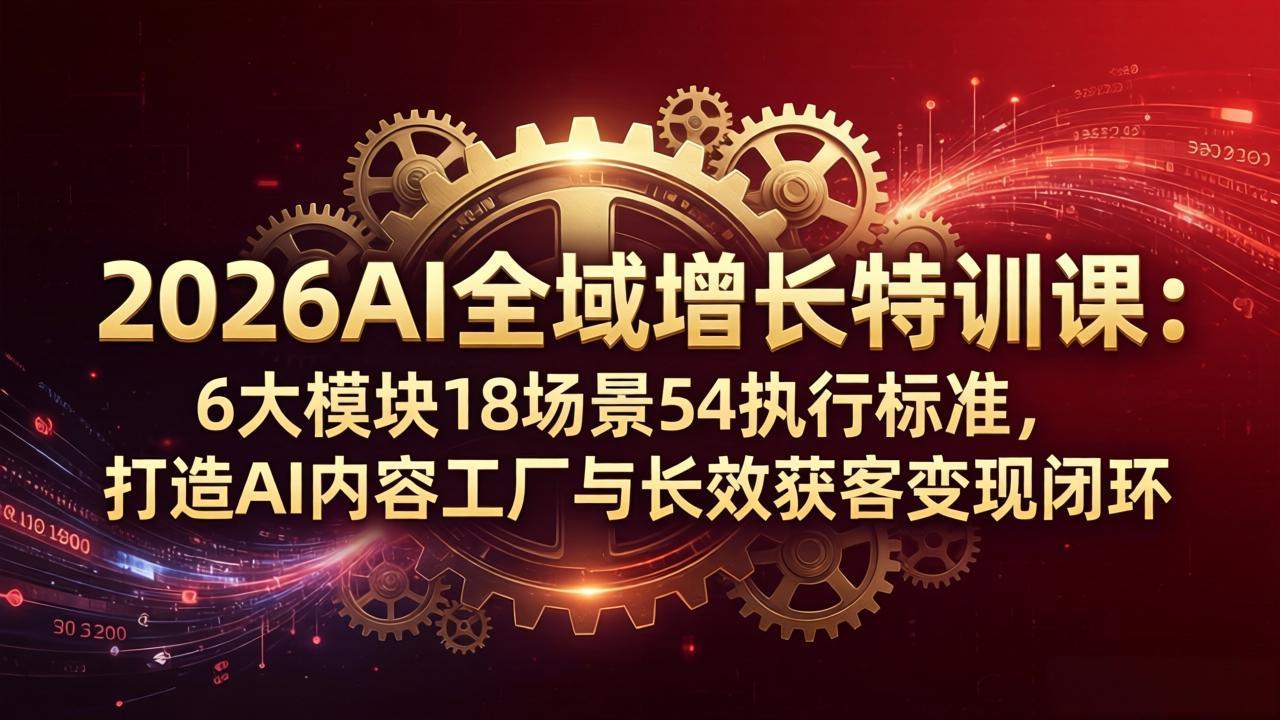 2026AI全域增长特训课：6大模块18场景54执行标准，打造AI内容工厂与长效获客变现闭环-爱尚网赚