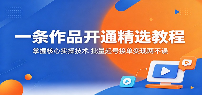 一条作品开通精选教程：掌握核心实操技术，批量起号接单变现两不误-爱尚网赚