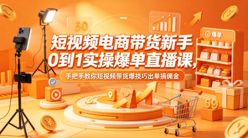 短视频电商带货新手0到1实操爆单直播课，手把手教你短视频带货爆技巧出单搞佣金-爱尚网赚