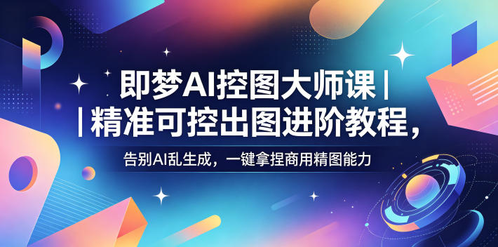 即梦AI控图大师课｜精准可控出图进阶教程，告别AI乱生成，一键拿捏商用精图能力-爱尚网赚