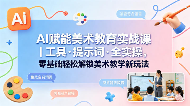 AI赋能美术教育实战课｜工具·提示词·全实操，零基础轻松解锁美术教学新玩法-爱尚网赚