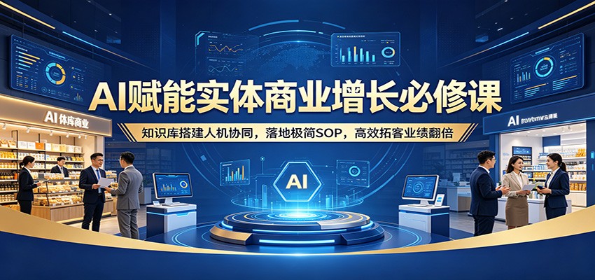 AI赋能实体商业增长必修课：知识库搭建人机协同，落地极简SOP，高效拓客业绩翻倍-爱尚网赚