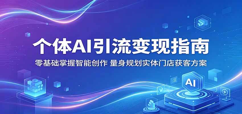 个体AI引流变现指南：零基础掌握智能创作，量身规划实体门店获客方案-爱尚网赚