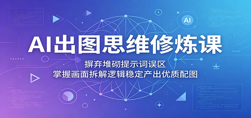 AI出图思维修炼课：摒弃堆砌提示词误区，掌握画面拆解逻辑稳定产出优质配图-爱尚网赚