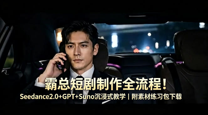 霸总短剧制作全流程！Seedance2.0+GPT+Suno沉浸式教学｜附素材练习包下载-爱尚网赚
