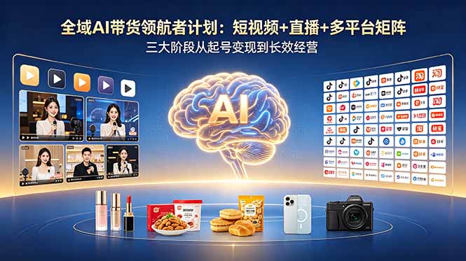 全域AI带货领航者计划：短视频+直播+多平台矩阵，三大阶段从起号变现到长效经营-爱尚网赚