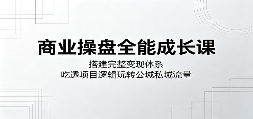 商业操盘全能成长课：搭建完整变现体系，吃透项目逻辑玩转公域私域流量-爱尚网赚
