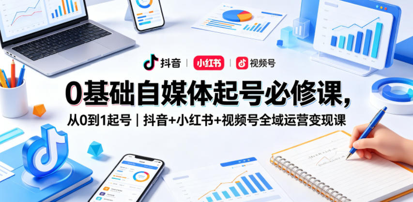 0基础自媒体起号必修课，从0到1起号｜抖音+小红书+视频号全域运营变现课-爱尚网赚