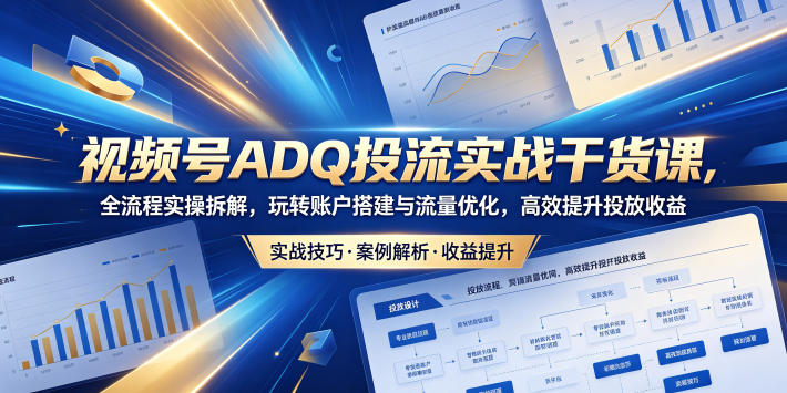 视频号ADQ投流实战干货课，全流程实操拆解，玩转账户搭建与流量优化，高效提升投放收益-爱尚网赚
