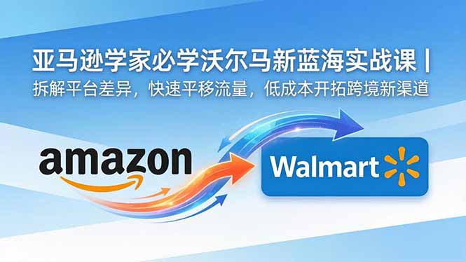亚马逊卖家必学沃尔玛新蓝海实战课｜拆解平台差异，快速平移流量，低成本开拓跨境新渠道-爱尚网赚