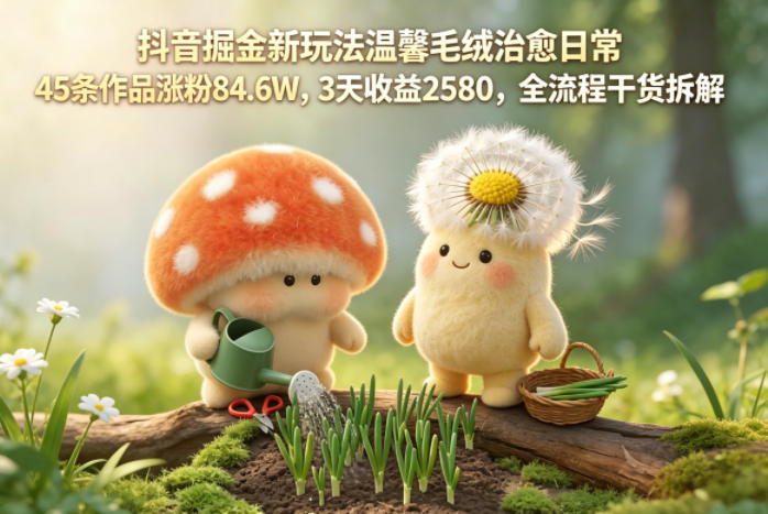 抖音掘金新玩法温馨毛绒治愈日常，45条作品涨粉84.6W，3天收益2580，全流程干货拆解-爱尚网赚
