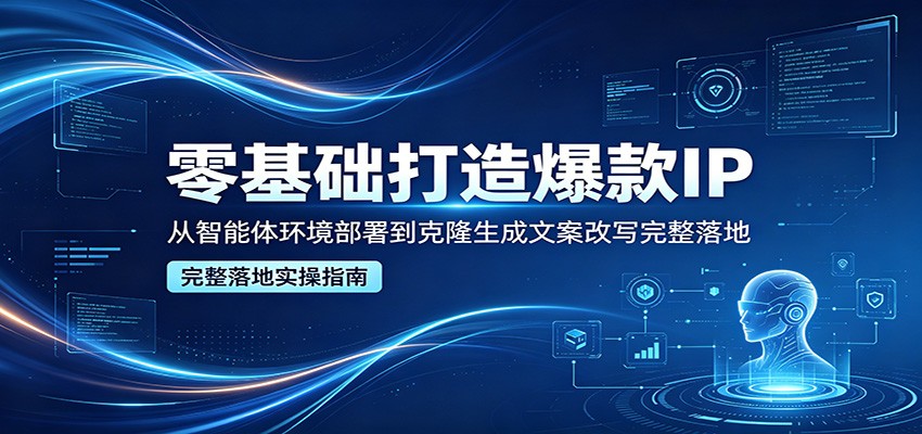 零基础打造爆款IP，从智能体环境部署到克隆生成文案改写完整落地-爱尚网赚
