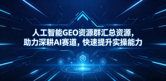 人工智能GEO资源群汇总资源，助力深耕AI赛道，快速提升实操能力-爱尚网赚