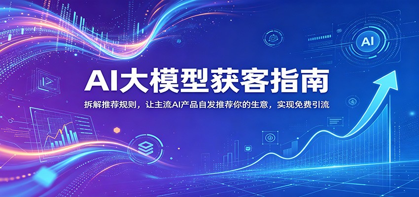 AI大模型获客指南：拆解推荐规则，让主流AI产品自发推荐你的生意 ，实现免费引流-爱尚网赚