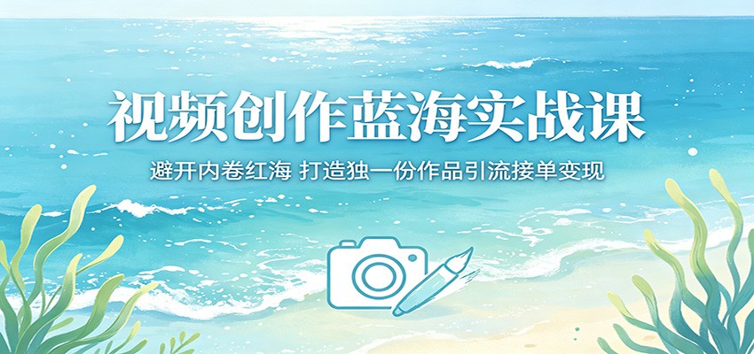 视频创作蓝海实战课：避开内卷红海，打造独一份作品引流接单变现-爱尚网赚