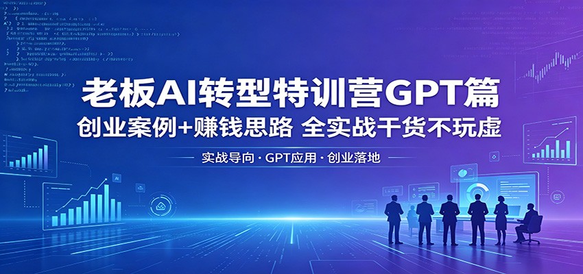 老板AI转型特训营GPT篇：创业案例+赚钱思路，全实战干货不玩虚-爱尚网赚