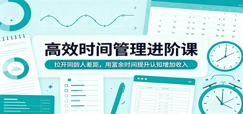 高效时间管理进阶课：拉开同龄人差距，用富余时间提升认知增加收入-爱尚网赚