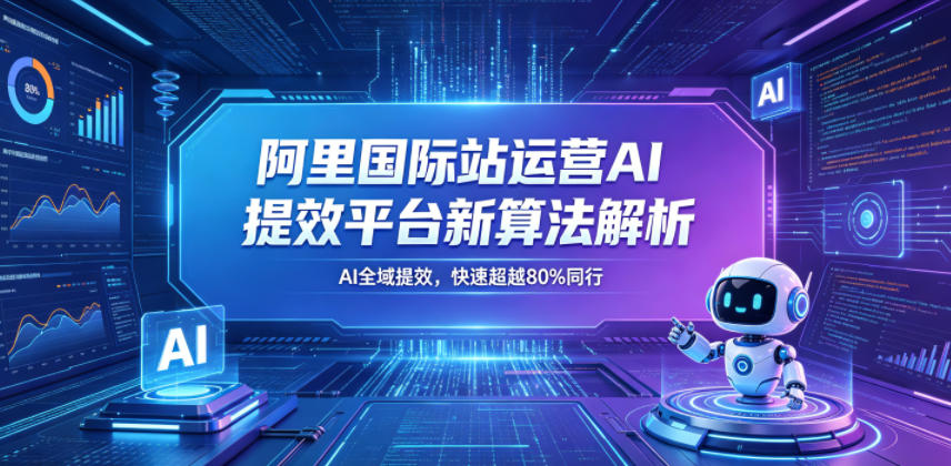阿里国际站运营AI提效平台新算法解析26年5月新课，AI全域提效，快速超越80%同行-爱尚网赚