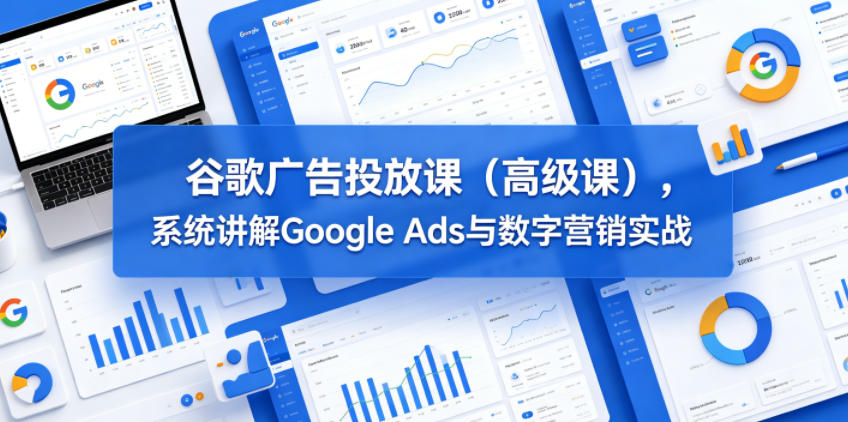 谷歌广告投放课(高级课)，系统讲解Google Ads与数字营销实战-爱尚网赚