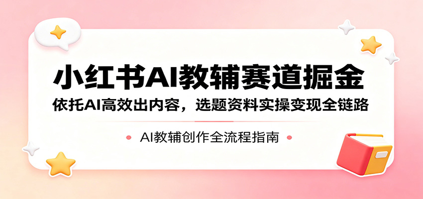 小红书AI教辅赛道掘金：依托AI高效出内容，选题资料实操变现全链路-爱尚网赚