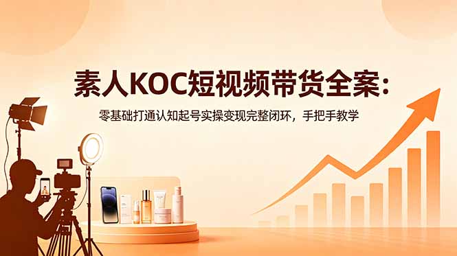 素人KOC短视频带货全案：零基础打通认知起号实操变现完整闭环，手把手教学-爱尚网赚