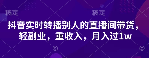 抖音实时转播别人的直播间带货，轻副业，重收入，月入过1w-爱尚网赚