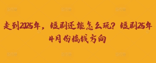 走到2025年，短剧还能怎么玩？短剧25年4月份搞钱方向-爱尚网赚