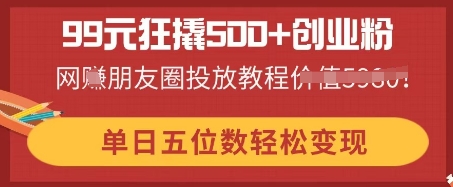 99元狂撬500+创业粉，单日五位数轻松变现，网创朋友圈投放教程-爱尚网赚