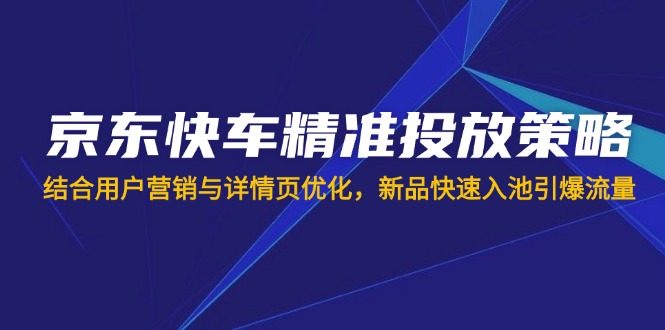 （14185期）京东快车精准投放策略，结合用户营销与详情页优化，新品快速入池引爆流量-爱尚网赚