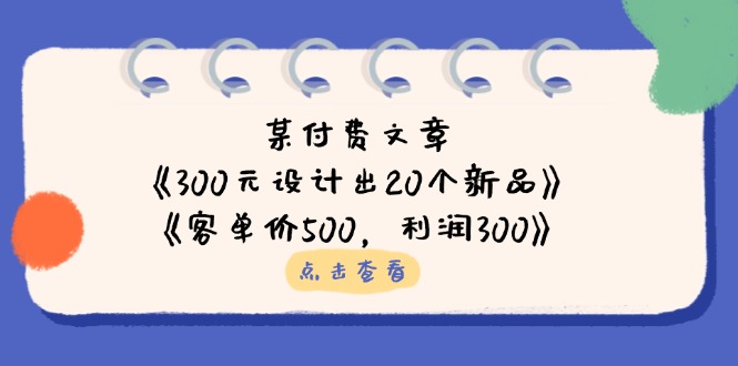 （14209期）某付费文章：《300元设计出20个新品》+《客单价500，利润300》-爱尚网赚