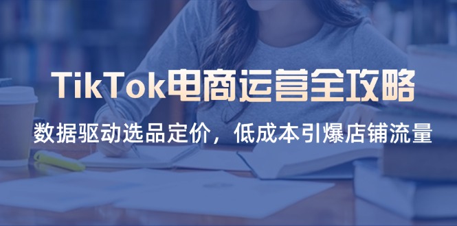 （14343期）TikTok电商运营全攻略，数据驱动选品定价，低成本引爆店铺流量-爱尚网赚
