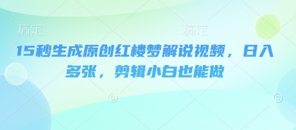 15秒生成原创红楼梦解说视频，日入多张，剪辑小白也能做-爱尚网赚