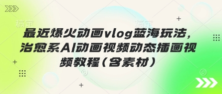 最近爆火动画vlog蓝海玩法，治愈系AI动画视频动态插画视频教程(含素材)-爱尚网赚