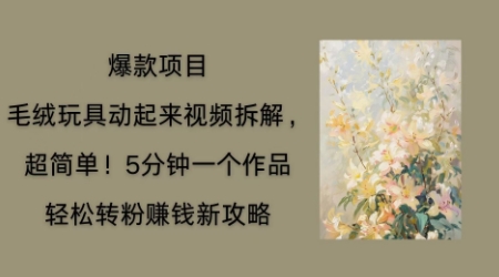 毛绒玩具动起来项目拆解，三四分钟一个作品，轻松转粉挣钱新玩法-爱尚网赚