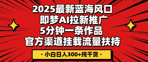 2025最新蓝海风口，即梦AI拉新推广，5分钟一条作品，官方渠道挂载，流量扶持，小白日入3张+纯干货-爱尚网赚