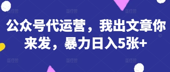 公众号代运营，我出文章你来发，暴力日入5张+【揭秘】-爱尚网赚