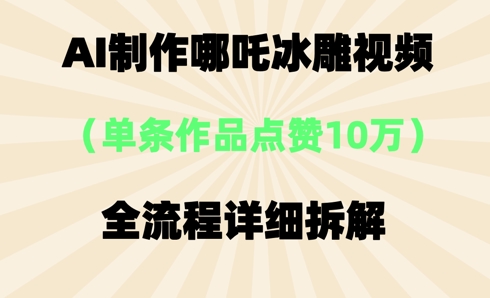 AI哪吒冰雕视频，单条视频点赞10W+，全流程详细拆解-爱尚网赚
