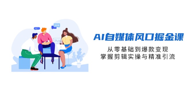 （14329期）AI自媒体风口掘金课，从零基础到爆款变现，掌握剪辑实操与精准引流-爱尚网赚