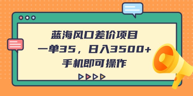 （14164期）蓝海风口差价项目，一单35，日入3500+，手机即可操作-爱尚网赚