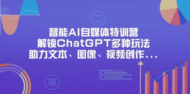 （14245期）智能AI自媒体特训营，解锁ChatGPT多种玩法，助力文本、图像、视频创作...-爱尚网赚