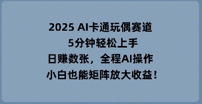2025 AI卡通玩偶赛道，5分钟轻松上手，日入数张，全程AI操作，小白也能矩阵放大收益-爱尚网赚