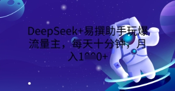DeepSeek+易撰助手玩爆流量主，每天十分钟，月入1000+-爱尚网赚